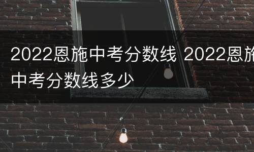 2022恩施中考分数线 2022恩施中考分数线多少