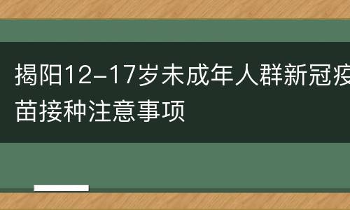 揭阳12-17岁未成年人群新冠疫苗接种注意事项