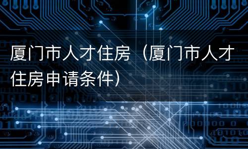 厦门市人才住房（厦门市人才住房申请条件）