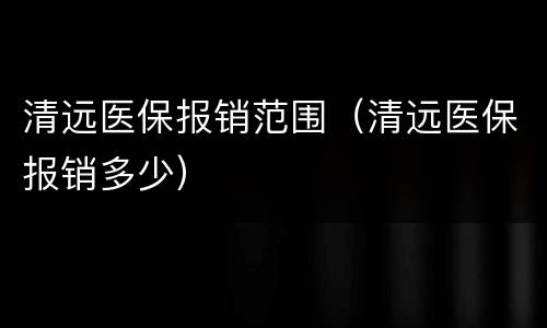 清远医保报销范围（清远医保报销多少）