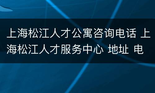上海松江人才公寓咨询电话 上海松江人才服务中心 地址 电话
