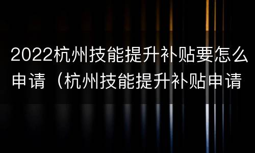2022杭州技能提升补贴要怎么申请（杭州技能提升补贴申请流程）