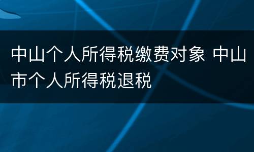 中山个人所得税缴费对象 中山市个人所得税退税