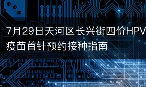 7月29日天河区长兴街四价HPV疫苗首针预约接种指南