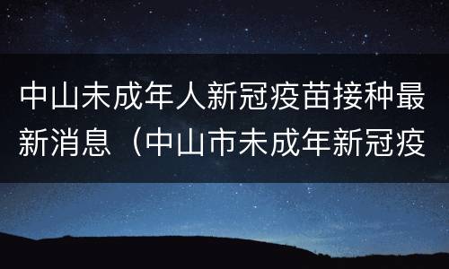 中山未成年人新冠疫苗接种最新消息（中山市未成年新冠疫苗）