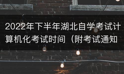 2022年下半年湖北自学考试计算机化考试时间（附考试通知单打印）