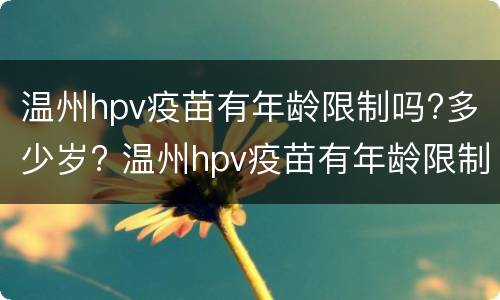 温州hpv疫苗有年龄限制吗?多少岁? 温州hpv疫苗有年龄限制吗?多少岁