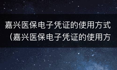 嘉兴医保电子凭证的使用方式（嘉兴医保电子凭证的使用方式是什么）