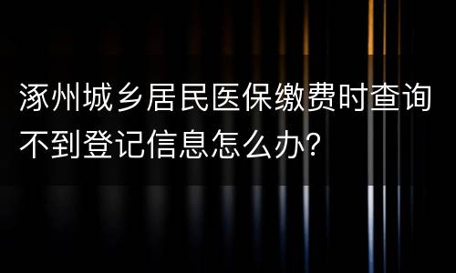 涿州城乡居民医保缴费时查询不到登记信息怎么办？