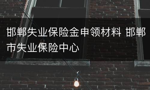 邯郸失业保险金申领材料 邯郸市失业保险中心