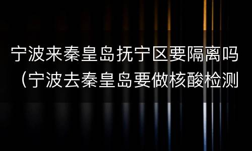 宁波来秦皇岛抚宁区要隔离吗（宁波去秦皇岛要做核酸检测吗）