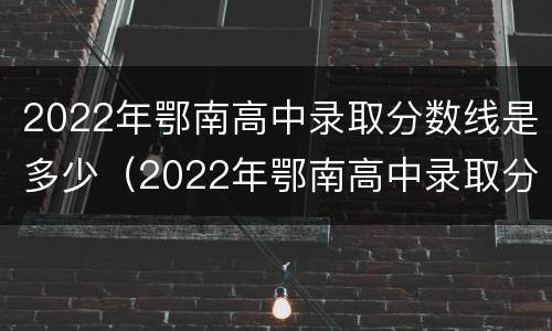 2022年鄂南高中录取分数线是多少（2022年鄂南高中录取分数线是多少啊）