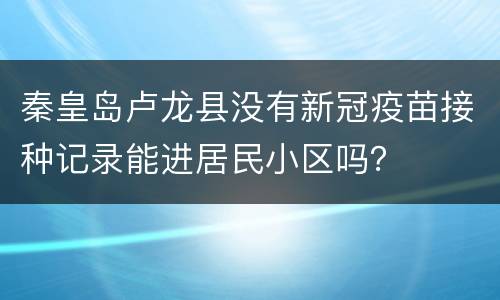 秦皇岛卢龙县没有新冠疫苗接种记录能进居民小区吗？