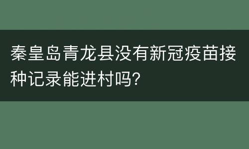 秦皇岛青龙县没有新冠疫苗接种记录能进村吗？