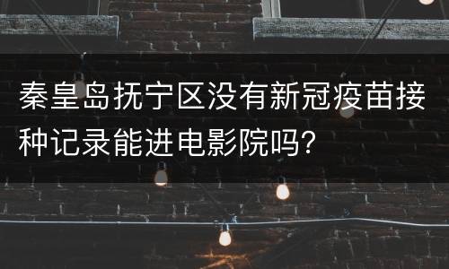 秦皇岛抚宁区没有新冠疫苗接种记录能进电影院吗？
