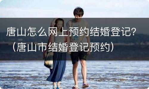 唐山怎么网上预约结婚登记？（唐山市结婚登记预约）