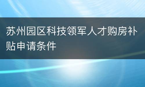 苏州园区科技领军人才购房补贴申请条件