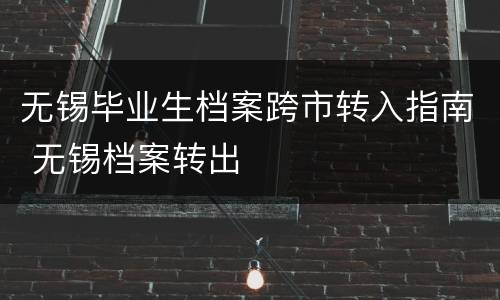 无锡毕业生档案跨市转入指南 无锡档案转出
