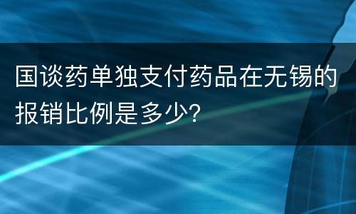 国谈药单独支付药品在无锡的报销比例是多少？