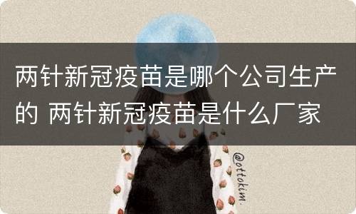 两针新冠疫苗是哪个公司生产的 两针新冠疫苗是什么厂家