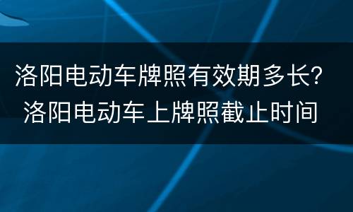 洛阳电动车牌照有效期多长？ 洛阳电动车上牌照截止时间