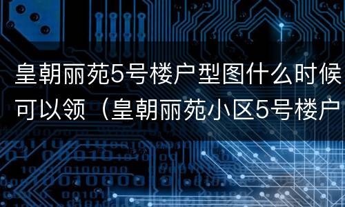 皇朝丽苑5号楼户型图什么时候可以领（皇朝丽苑小区5号楼户型图）