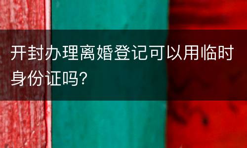开封办理离婚登记可以用临时身份证吗？