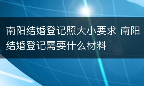南阳结婚登记照大小要求 南阳结婚登记需要什么材料