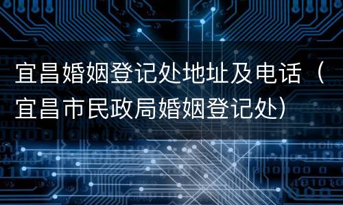 宜昌婚姻登记处地址及电话（宜昌市民政局婚姻登记处）