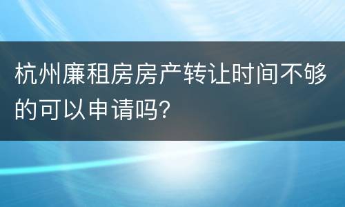 杭州廉租房房产转让时间不够的可以申请吗？