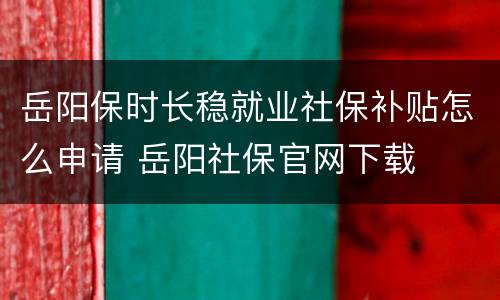 岳阳保时长稳就业社保补贴怎么申请 岳阳社保官网下载