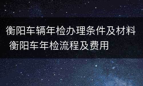 衡阳车辆年检办理条件及材料 衡阳车年检流程及费用