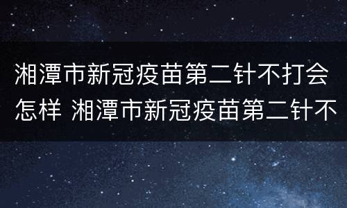 湘潭市新冠疫苗第二针不打会怎样 湘潭市新冠疫苗第二针不打会怎样呢