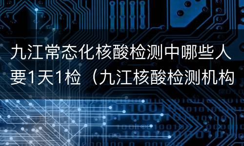 九江常态化核酸检测中哪些人要1天1检（九江核酸检测机构）
