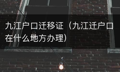 九江户口迁移证（九江迁户口在什么地方办理）
