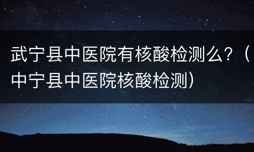 武宁县中医院有核酸检测么?（中宁县中医院核酸检测）