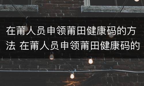 在莆人员申领莆田健康码的方法 在莆人员申领莆田健康码的方法是
