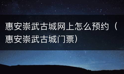 惠安崇武古城网上怎么预约（惠安崇武古城门票）