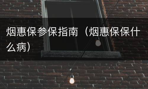 烟惠保参保指南（烟惠保保什么病）