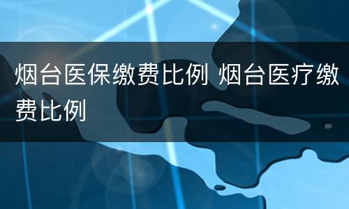 烟台医保缴费比例 烟台医疗缴费比例