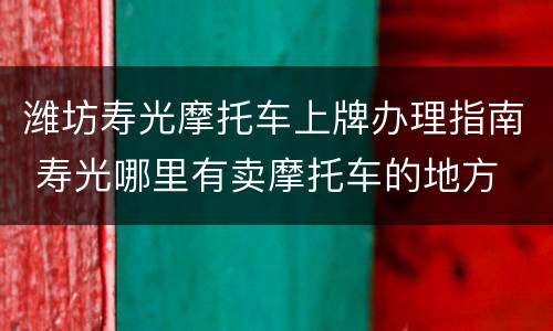 潍坊寿光摩托车上牌办理指南 寿光哪里有卖摩托车的地方