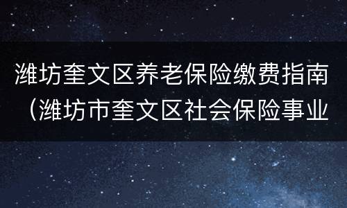 潍坊奎文区养老保险缴费指南（潍坊市奎文区社会保险事业管理中心）