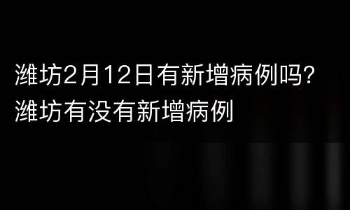 潍坊2月12日有新增病例吗？ 潍坊有没有新增病例