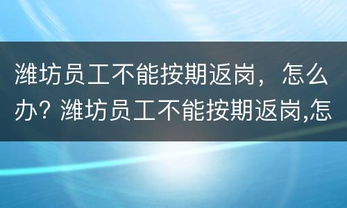 潍坊员工不能按期返岗，怎么办? 潍坊员工不能按期返岗,怎么办理