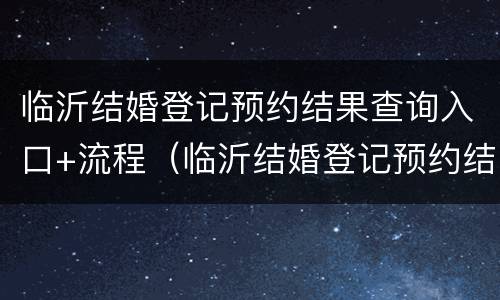 临沂结婚登记预约结果查询入口+流程（临沂结婚登记预约结果查询入口 流程图）