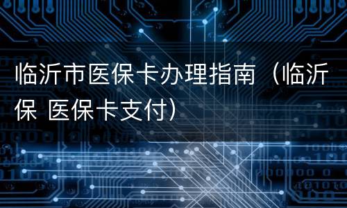 临沂市医保卡办理指南（临沂保 医保卡支付）