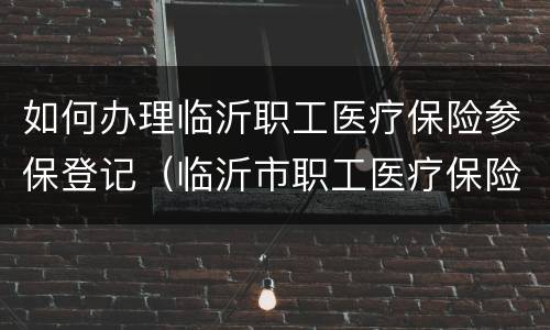 如何办理临沂职工医疗保险参保登记（临沂市职工医疗保险）