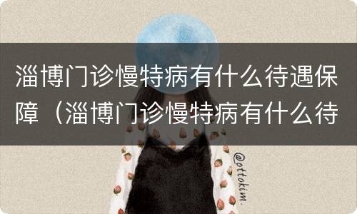 淄博门诊慢特病有什么待遇保障（淄博门诊慢特病有什么待遇保障的）