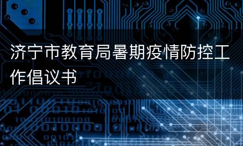 济宁市教育局暑期疫情防控工作倡议书
