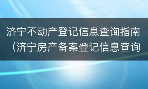 济宁不动产登记信息查询指南（济宁房产备案登记信息查询）